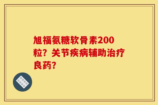 旭福氨糖软骨素200粒？关节疾病辅助治疗良药？