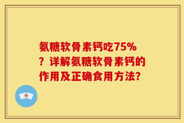 氨糖软骨素钙吃75%？详解氨糖软骨素钙的作用及正确食用方法？