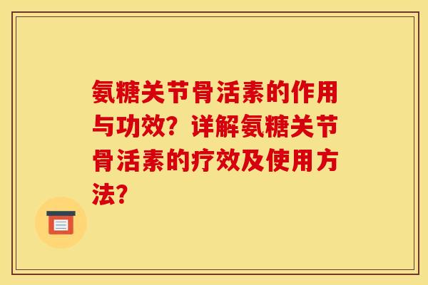氨糖关节骨活素的作用与功效？详解氨糖关节骨活素的疗效及使用方法？