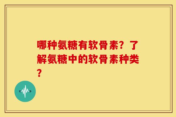 哪种氨糖有软骨素？了解氨糖中的软骨素种类？
