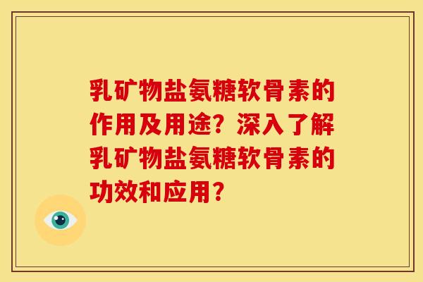 乳矿物盐氨糖软骨素的作用及用途？深入了解乳矿物盐氨糖软骨素的功效和应用？