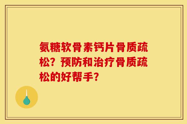 氨糖软骨素钙片骨质疏松？预防和治疗骨质疏松的好帮手？