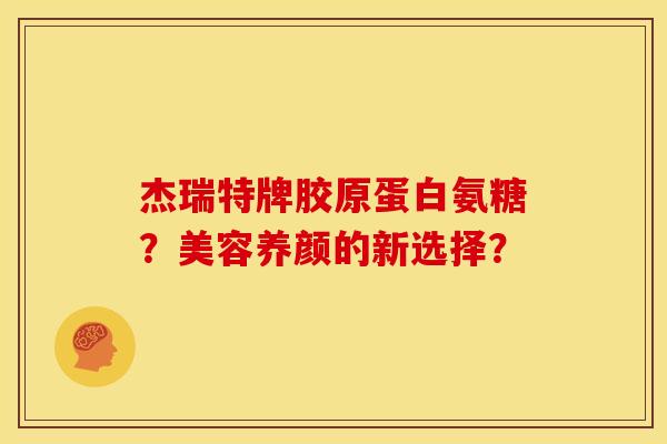 杰瑞特牌胶原蛋白氨糖?美容养颜的新选择? 杰瑞特牌胶原蛋白氨糖?美容养颜的新选择?