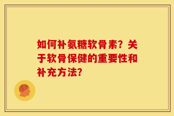 如何补氨糖软骨素?关于软骨保健的重要性和补充方法? 如何补氨糖软骨素?关于软骨保健的重要性和补充方法?