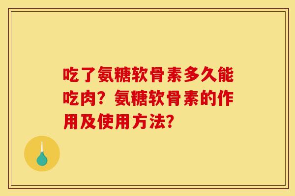吃了氨糖软骨素多久能吃肉?氨糖软骨素的作用及使用方法? 吃了氨糖软骨素多久能吃肉?氨糖软骨素的作用及使用方法?