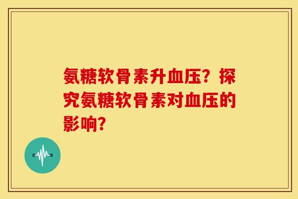 氨糖软骨素升血压？探究氨糖软骨素对血压的影响？