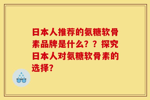 日本人推荐的氨糖软骨素品牌是什么？？探究日本人对氨糖软骨素的选择？