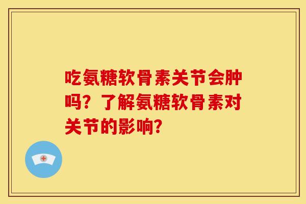吃氨糖软骨素关节会肿吗？了解氨糖软骨素对关节的影响？