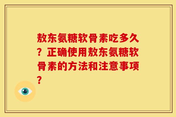 敖东氨糖软骨素吃多久？正确使用敖东氨糖软骨素的方法和注意事项？