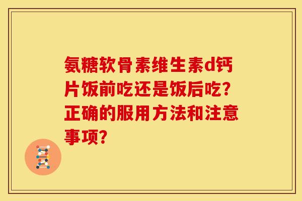 氨糖软骨素维生素d钙片饭前吃还是饭后吃？正确的服用方法和注意事项？
