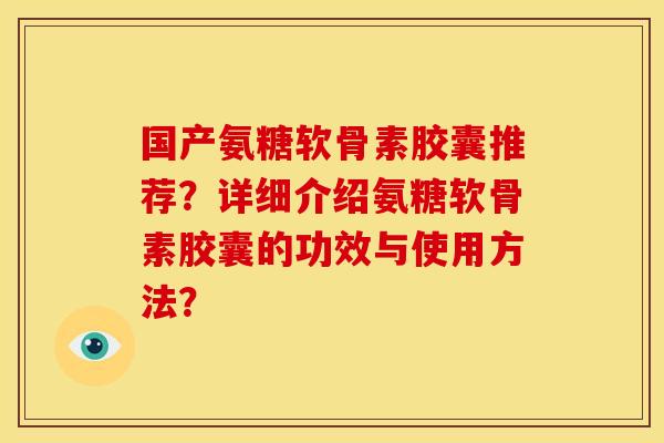 国产氨糖软骨素胶囊推荐？详细介绍氨糖软骨素胶囊的功效与使用方法？