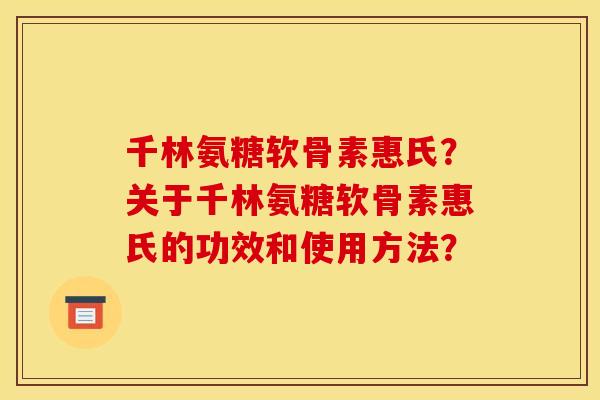 千林氨糖软骨素惠氏?关于千林氨糖软骨素惠氏的功效和使用方法? 千林氨糖软骨素惠氏?关于千林氨糖软骨素惠氏的功效和使用方法?