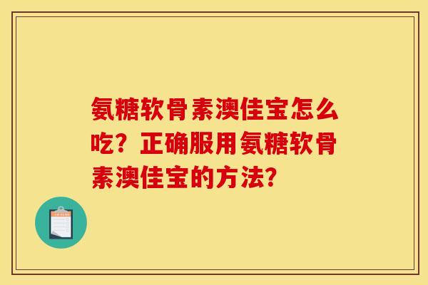 氨糖软骨素澳佳宝怎么吃?正确服用氨糖软骨素澳佳宝的方法? 氨糖软骨素澳佳宝怎么吃?正确服用氨糖软骨素澳佳宝的方法?