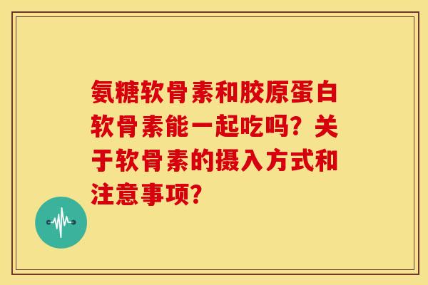 氨糖软骨素和胶原蛋白软骨素能一起吃吗？关于软骨素的摄入方式和注意事项？