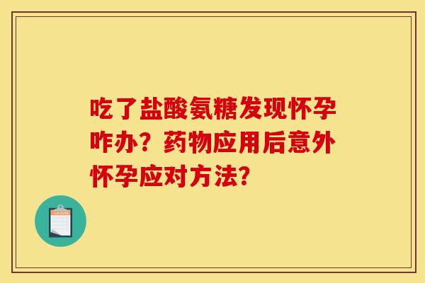 吃了盐酸氨糖发现怀孕咋办?应用后意外怀孕应对方法? 吃了盐酸氨糖发现怀孕咋办?应用后意外怀孕应对方法?