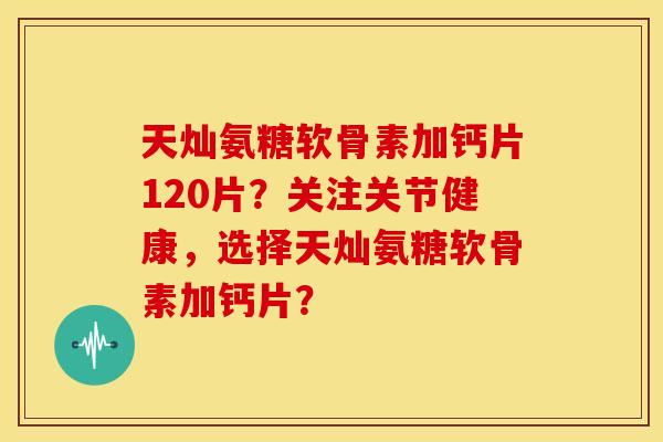 天灿氨糖软骨素加钙片120片？关注关节健康，选择天灿氨糖软骨素加钙片？