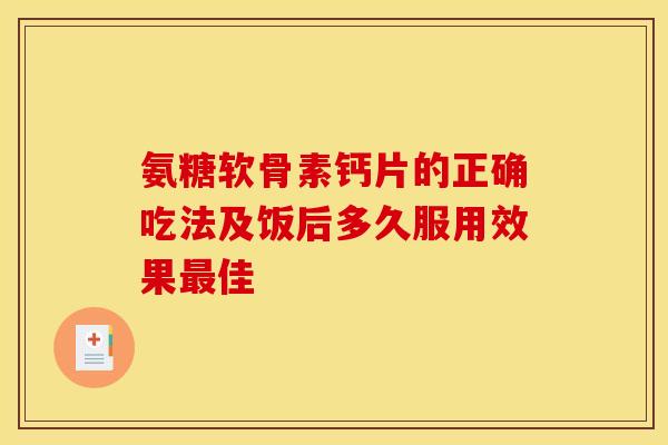 氨糖软骨素钙片的正确吃法及饭后多久服用效果最佳