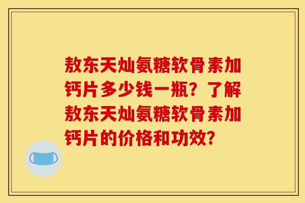 敖东天灿氨糖软骨素加钙片多少钱一瓶?了解敖东天灿氨糖软骨素加钙片的价格和功效? 敖东天灿氨糖软骨素加钙片多少钱一瓶?了解敖东天灿氨糖软骨素加钙片的价格和功效?