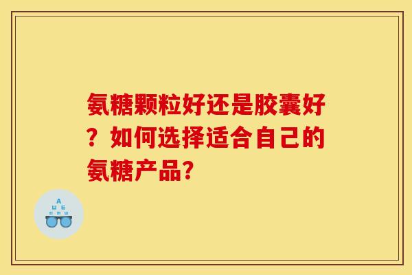 氨糖颗粒好还是胶囊好？如何选择适合自己的氨糖产品？