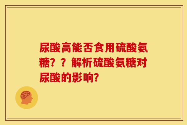 尿酸高能否食用硫酸氨糖？？解析硫酸氨糖对尿酸的影响？