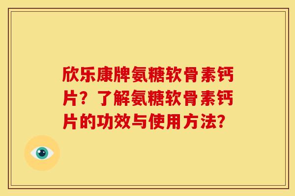 欣乐康牌氨糖软骨素钙片?了解氨糖软骨素钙片的功效与使用方法? 欣乐康牌氨糖软骨素钙片?了解氨糖软骨素钙片的功效与使用方法?