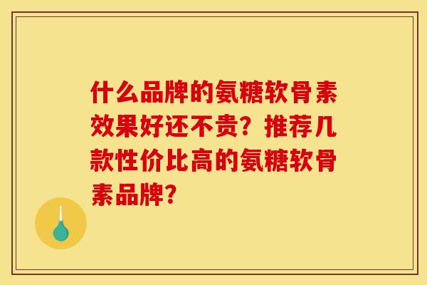 什么品牌的氨糖软骨素效果好还不贵?推荐几款性价比高的氨糖软骨素品牌? 什么品牌的氨糖软骨素效果好还不贵?推荐几款性价比高的氨糖软骨素品牌?