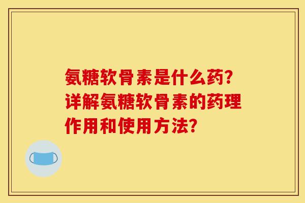 氨糖软骨素是什么药？详解氨糖软骨素的药理作用和使用方法？