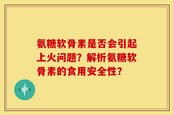 氨糖软骨素是否会引起上火问题？解析氨糖软骨素的食用安全性？