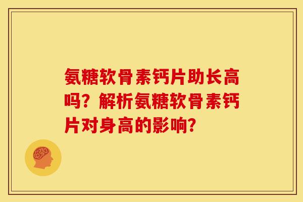 氨糖软骨素钙片助长高吗?解析氨糖软骨素钙片对身高的影响? 氨糖软骨素钙片助长高吗?解析氨糖软骨素钙片对身高的影响?