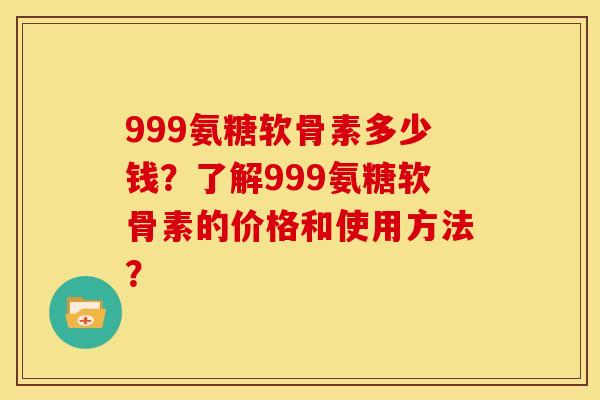 999氨糖软骨素多少钱?了解999氨糖软骨素的价格和使用方法? 999氨糖软骨素多少钱?了解999氨糖软骨素的价格和使用方法?