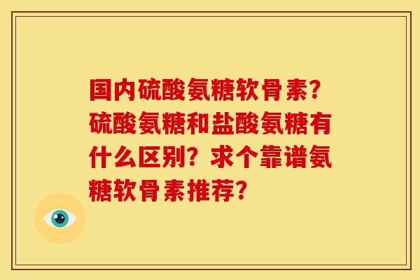 国内硫酸氨糖软骨素？硫酸氨糖和盐酸氨糖有什么区别？求个靠谱氨糖软骨素推荐？