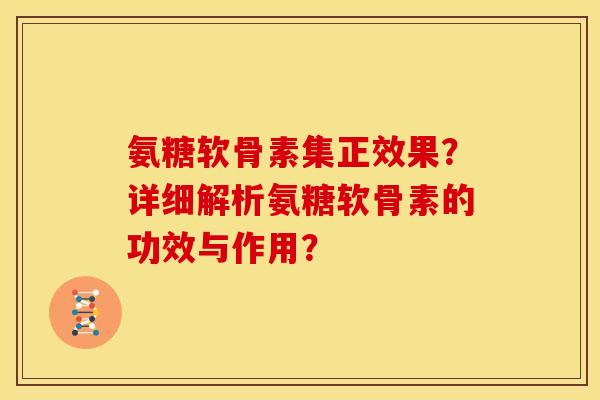 氨糖软骨素集正效果？详细解析氨糖软骨素的功效与作用？