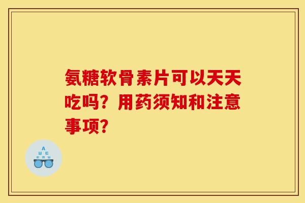 氨糖软骨素片可以天天吃吗?用药须知和注意事项? 氨糖软骨素片可以天天吃吗?用药须知和注意事项?
