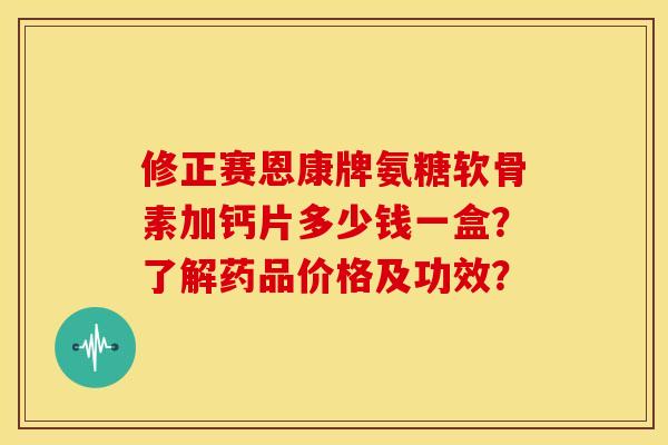 修正赛恩康牌氨糖软骨素加钙片多少钱一盒？了解药品价格及功效？