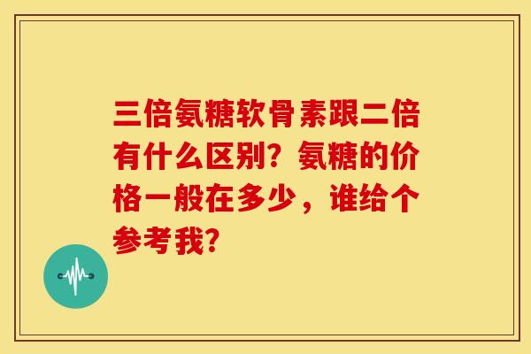 三倍氨糖软骨素跟二倍有什么区别？氨糖的价格一般在多少，谁给个参考我？