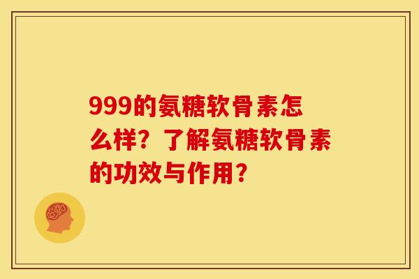 999的氨糖软骨素怎么样？了解氨糖软骨素的功效与作用？