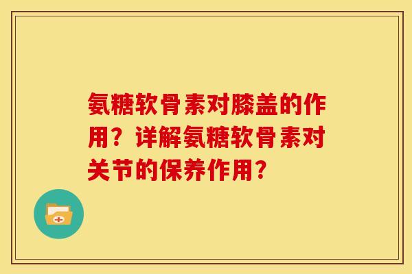 氨糖软骨素对膝盖的作用？详解氨糖软骨素对关节的保养作用？