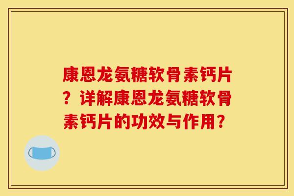 康恩龙氨糖软骨素钙片?详解康恩龙氨糖软骨素钙片的功效与作用? 康恩龙氨糖软骨素钙片?详解康恩龙氨糖软骨素钙片的功效与作用?