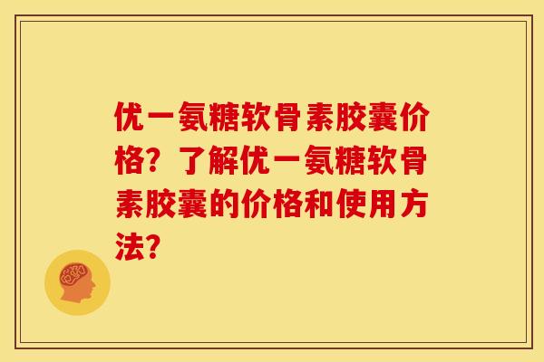 优一氨糖软骨素胶囊价格？了解优一氨糖软骨素胶囊的价格和使用方法？