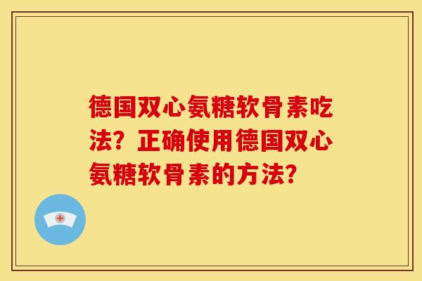 德国双心氨糖软骨素吃法?正确使用德国双心氨糖软骨素的方法? 德国双心氨糖软骨素吃法?正确使用德国双心氨糖软骨素的方法?