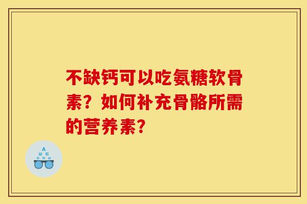 不缺钙可以吃氨糖软骨素?如何补充骨骼所需的营养素? 不缺钙可以吃氨糖软骨素?如何补充骨骼所需的营养素?