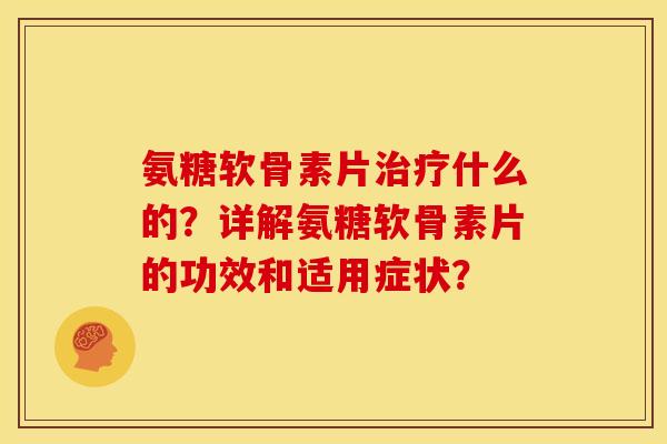 氨糖软骨素片治疗什么的？详解氨糖软骨素片的功效和适用症状？