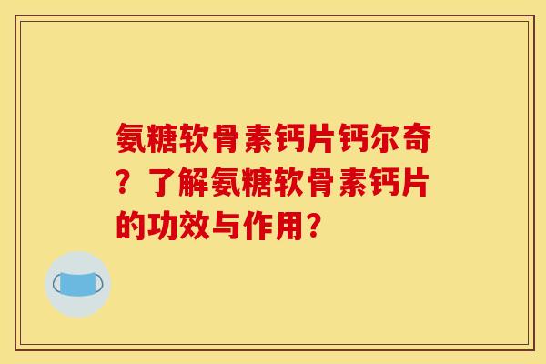 氨糖软骨素钙片钙尔奇？了解氨糖软骨素钙片的功效与作用？