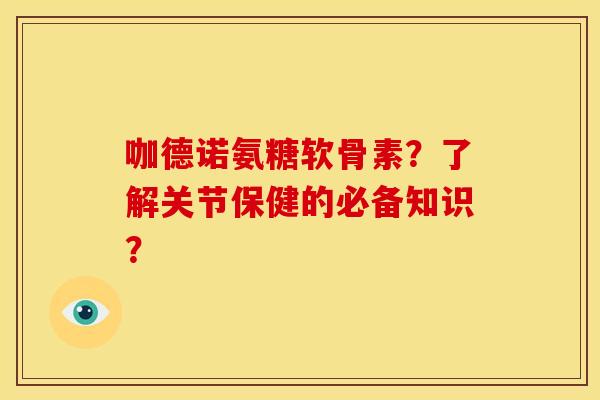 咖德诺氨糖软骨素？了解关节保健的必备知识？