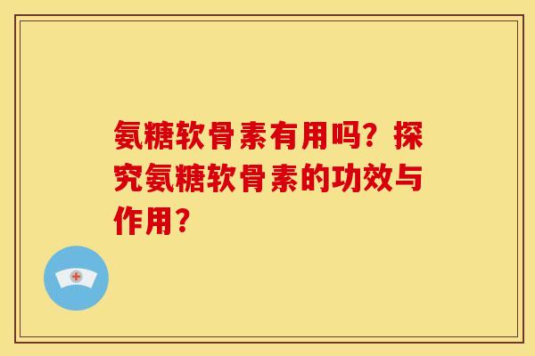 氨糖软骨素有用吗？探究氨糖软骨素的功效与作用？