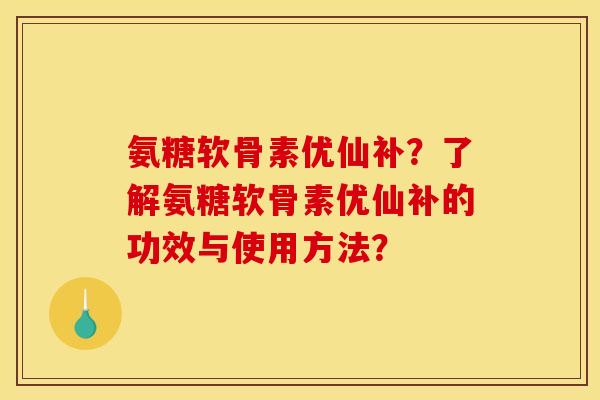 氨糖软骨素优仙补?了解氨糖软骨素优仙补的功效与使用方法? 氨糖软骨素优仙补?了解氨糖软骨素优仙补的功效与使用方法?