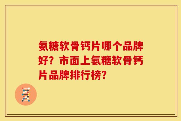 氨糖软骨钙片哪个品牌好？市面上氨糖软骨钙片品牌排行榜？