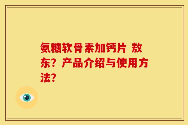氨糖软骨素加钙片 敖东?产品介绍与使用方法? 氨糖软骨素加钙片 敖东?产品介绍与使用方法?