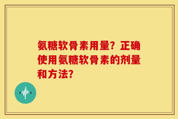 氨糖软骨素用量？正确使用氨糖软骨素的剂量和方法？