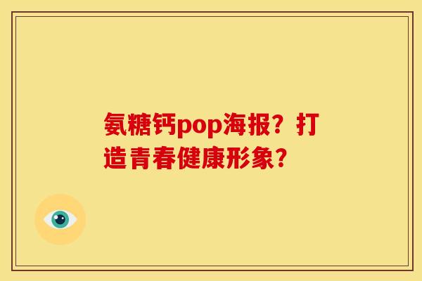 氨糖钙pop海报?打造青春健康形象? 氨糖钙pop海报?打造青春健康形象?